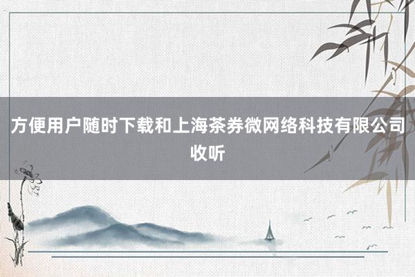 方便用户随时下载和上海茶券微网络科技有限公司收听
