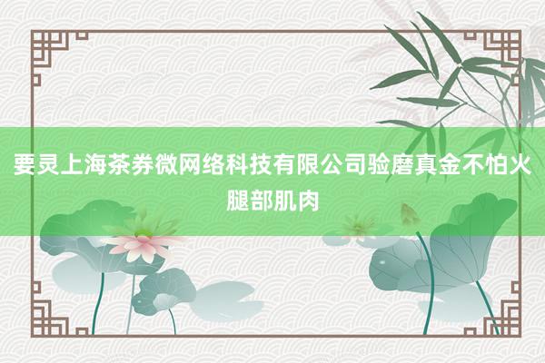 要灵上海茶券微网络科技有限公司验磨真金不怕火腿部肌肉